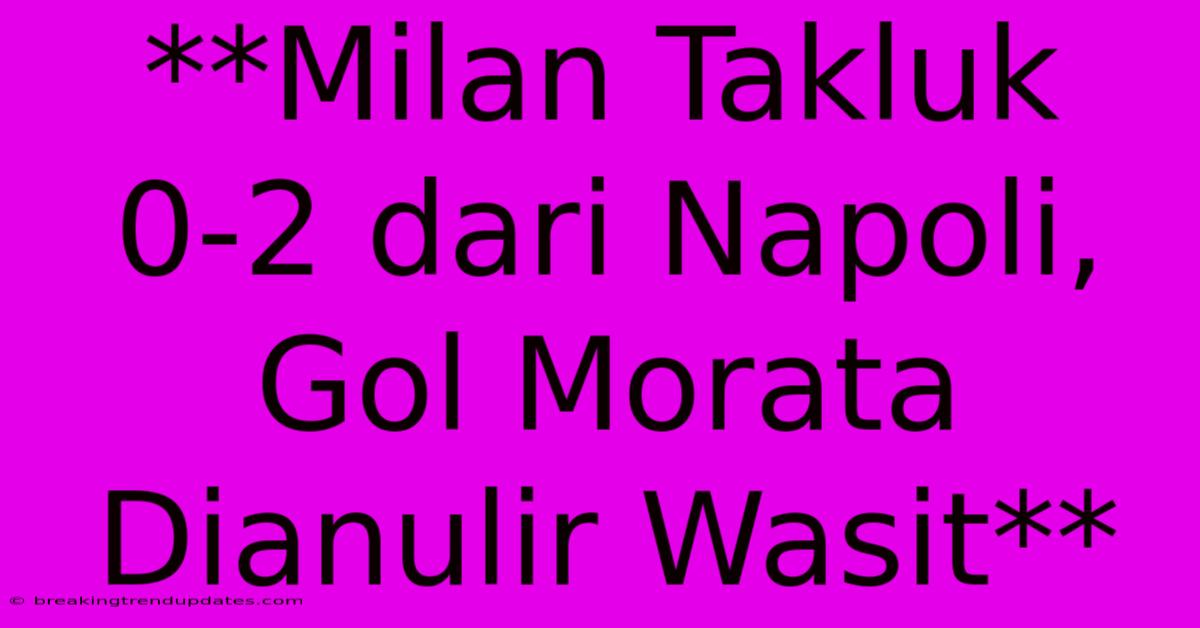 **Milan Takluk 0-2 Dari Napoli, Gol Morata Dianulir Wasit**
