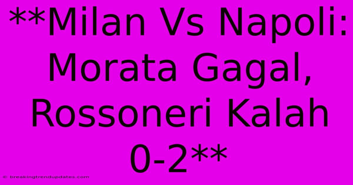 **Milan Vs Napoli: Morata Gagal, Rossoneri Kalah 0-2**