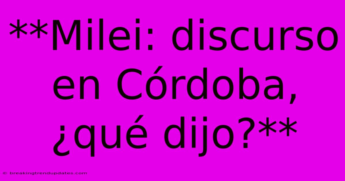 **Milei: Discurso En Córdoba, ¿qué Dijo?** 