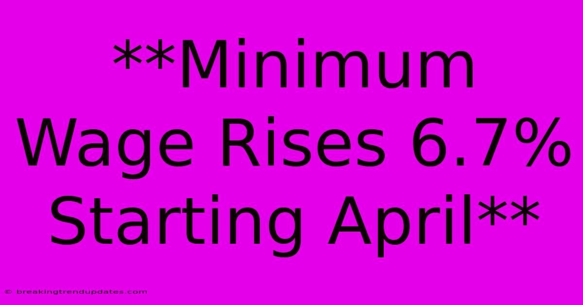 **Minimum Wage Rises 6.7% Starting April** 