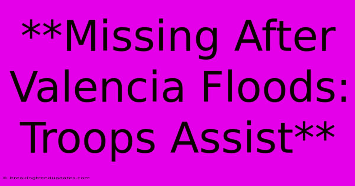 **Missing After Valencia Floods: Troops Assist**