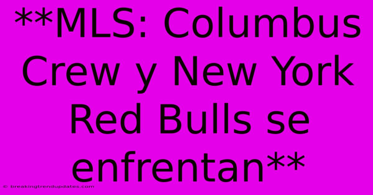 **MLS: Columbus Crew Y New York Red Bulls Se Enfrentan**