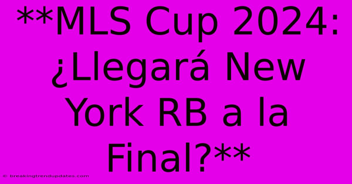 **MLS Cup 2024: ¿Llegará New York RB A La Final?**