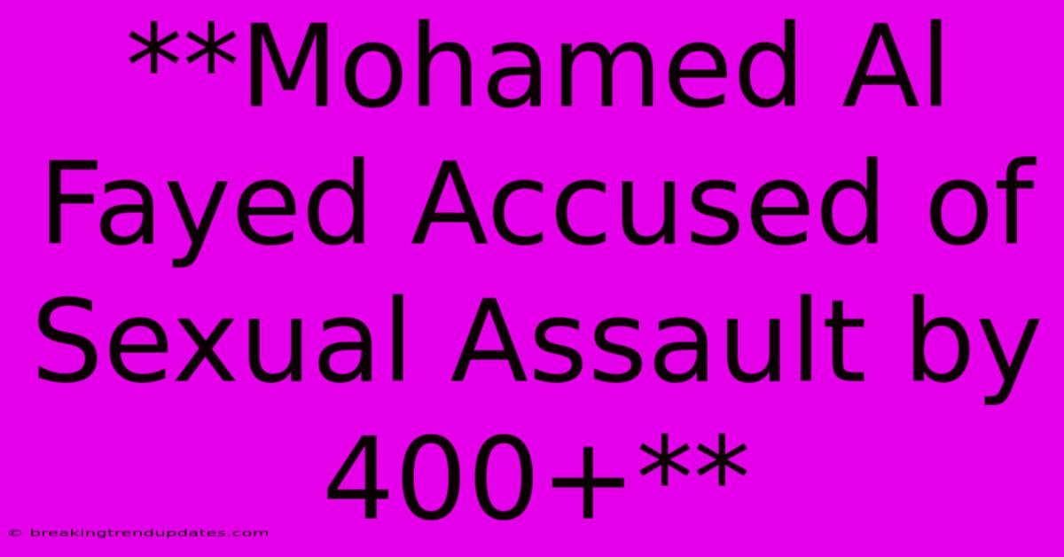 **Mohamed Al Fayed Accused Of Sexual Assault By 400+** **Mohamed Al Fayed Accused Of Sexual Assault By 400+**