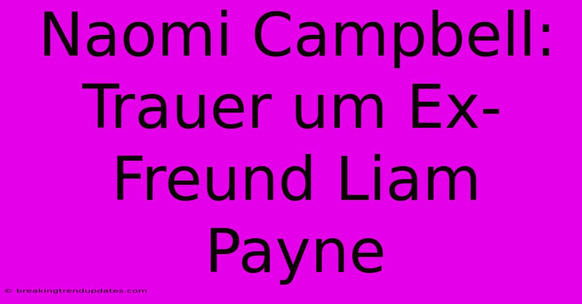Naomi Campbell: Trauer Um Ex-Freund Liam Payne