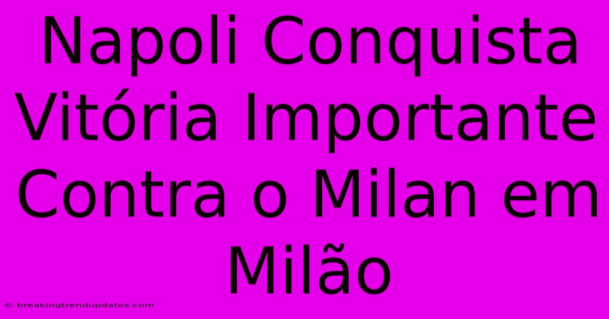 Napoli Conquista Vitória Importante Contra O Milan Em Milão 