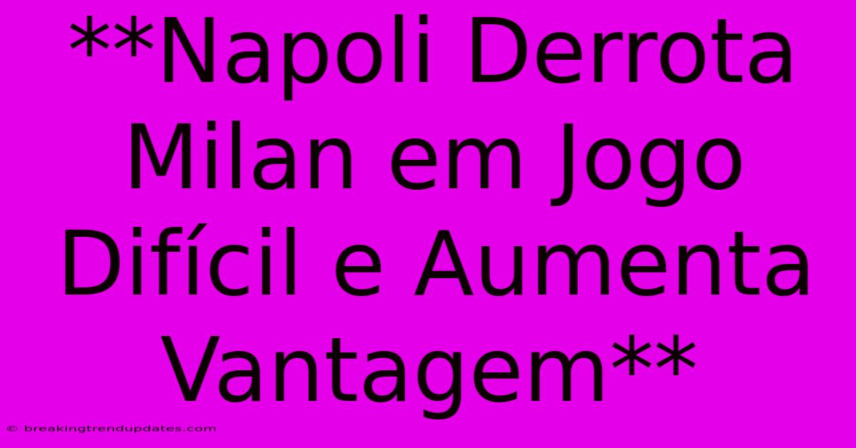 **Napoli Derrota Milan Em Jogo Difícil E Aumenta Vantagem**