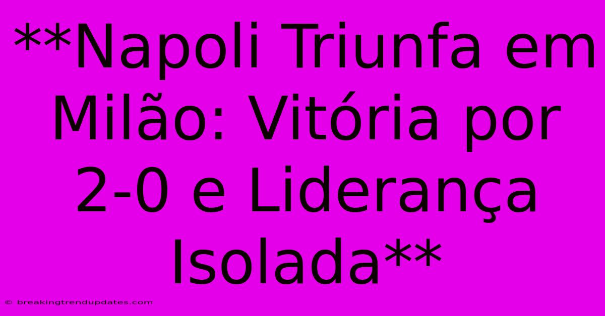 **Napoli Triunfa Em Milão: Vitória Por 2-0 E Liderança Isolada** 