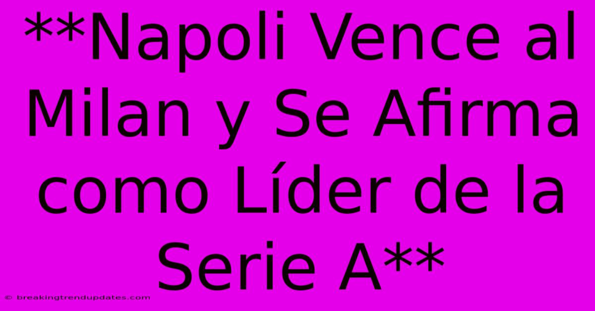 **Napoli Vence Al Milan Y Se Afirma Como Líder De La Serie A**