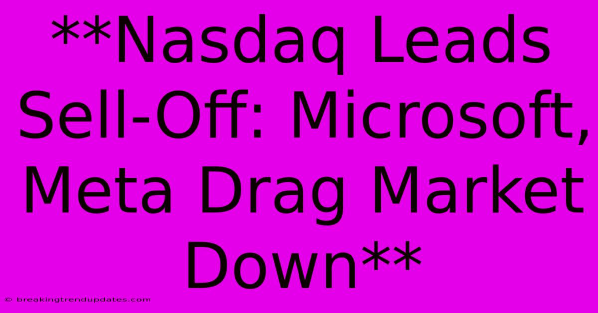 **Nasdaq Leads Sell-Off: Microsoft, Meta Drag Market Down** **Nasdaq Leads Sell-Off: Microsoft, Meta Drag Market Down**
