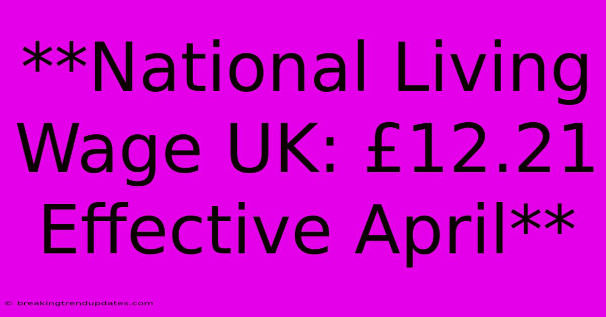 **National Living Wage UK: £12.21 Effective April**