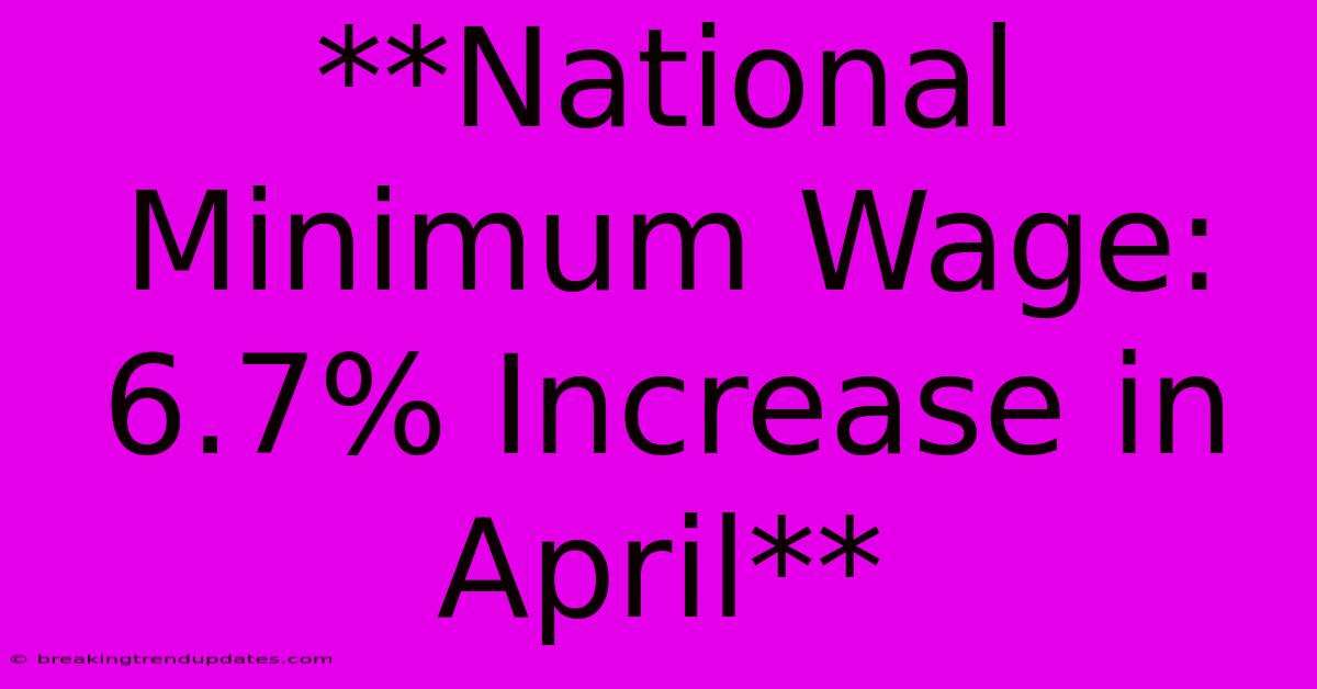 **National Minimum Wage: 6.7% Increase In April**