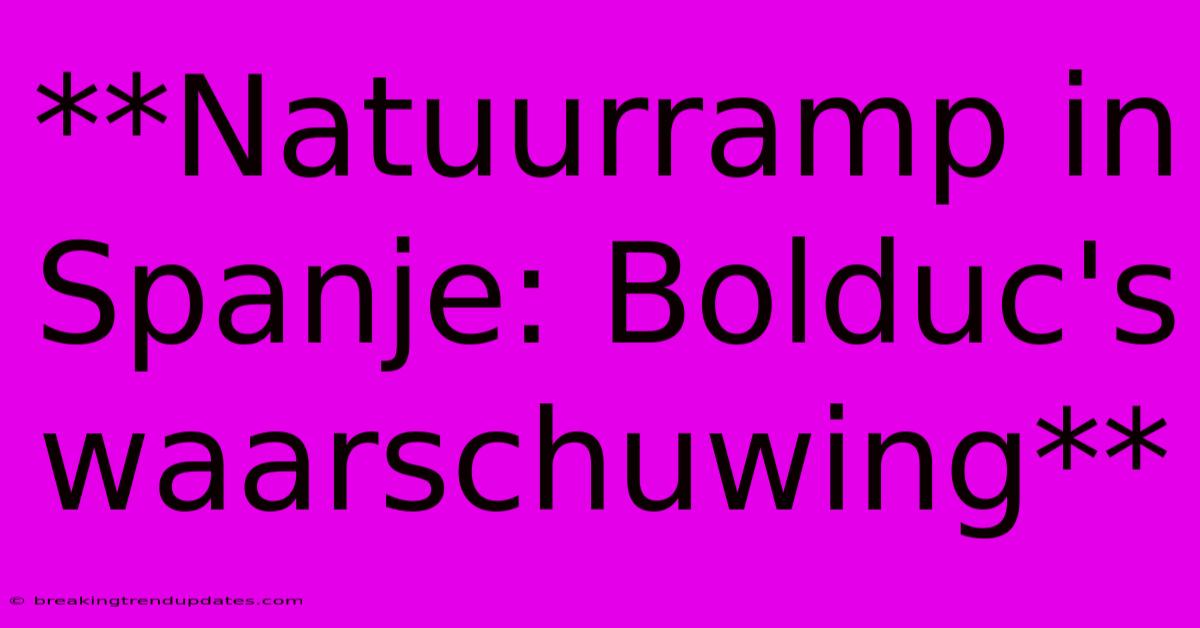 **Natuurramp In Spanje: Bolduc's Waarschuwing** **Natuurramp In Spanje: Bolduc's Waarschuwing**