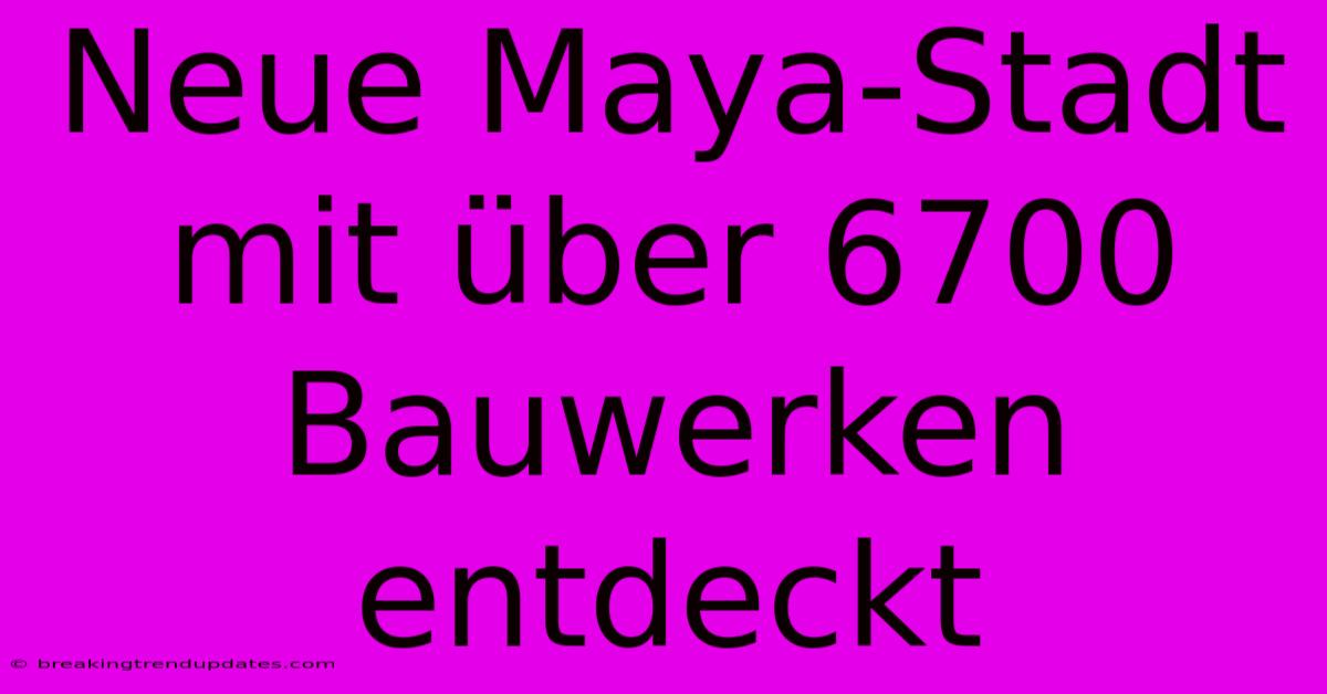 Neue Maya-Stadt Mit Über 6700 Bauwerken Entdeckt