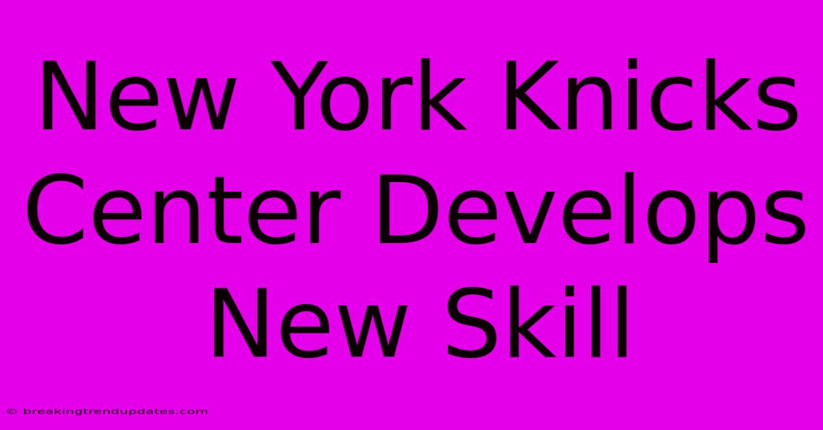 New York Knicks Center Develops New Skill 