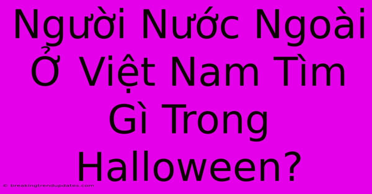 Người Nước Ngoài Ở Việt Nam Tìm Gì Trong Halloween?