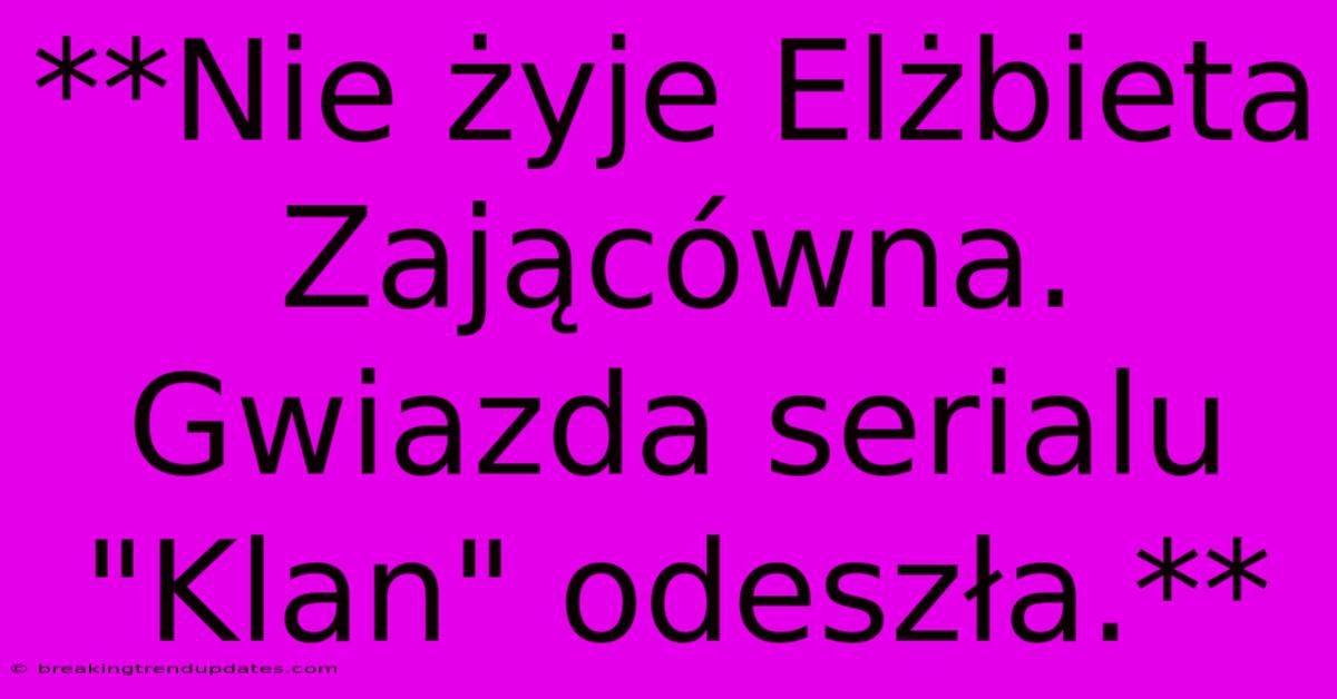 **Nie Żyje Elżbieta Zającówna. Gwiazda Serialu 