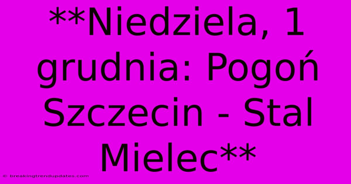 **Niedziela, 1 Grudnia: Pogoń Szczecin - Stal Mielec**