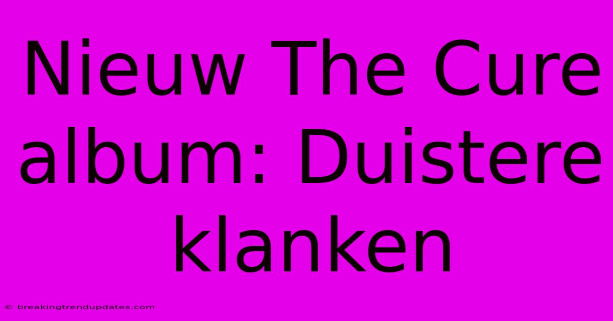 Nieuw The Cure Album: Duistere Klanken Nieuw The Cure Album: Duistere Klanken