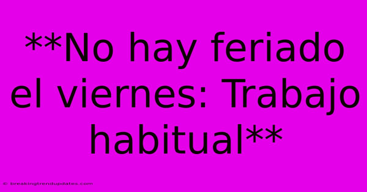 **No Hay Feriado El Viernes: Trabajo Habitual** **No Hay Feriado El Viernes: Trabajo Habitual**