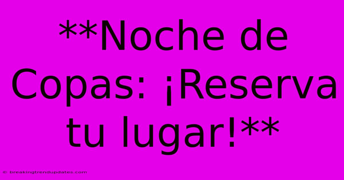 **Noche De Copas: ¡Reserva Tu Lugar!** 