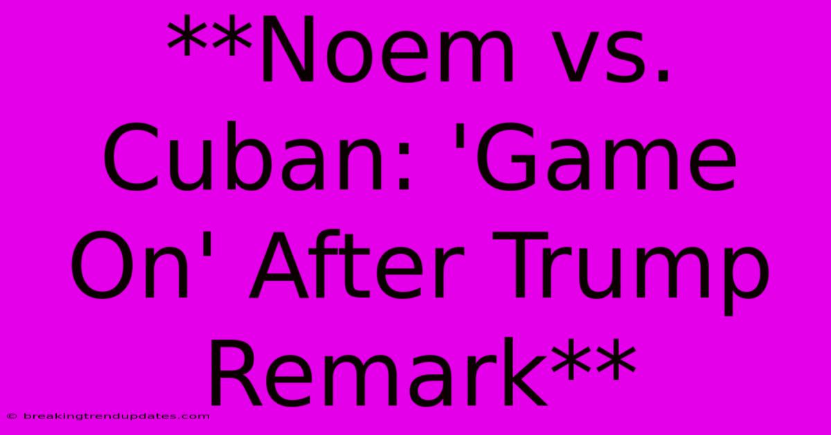 **Noem Vs. Cuban: 'Game On' After Trump Remark** **Noem Vs. Cuban: 'Game On' After Trump Remark**