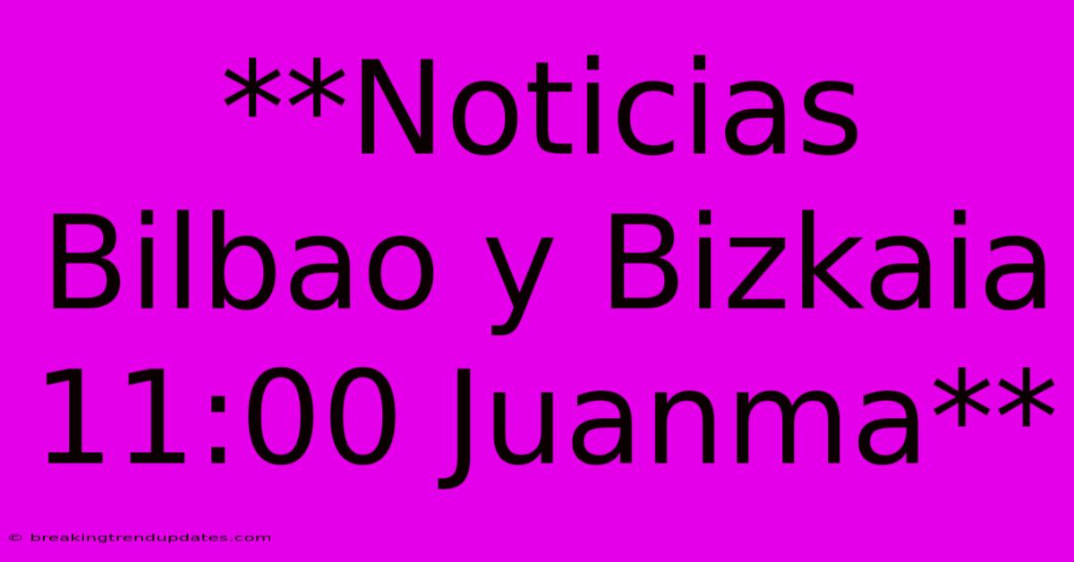 **Noticias Bilbao Y Bizkaia 11:00 Juanma**