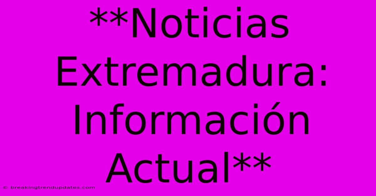 **Noticias Extremadura: Información Actual**