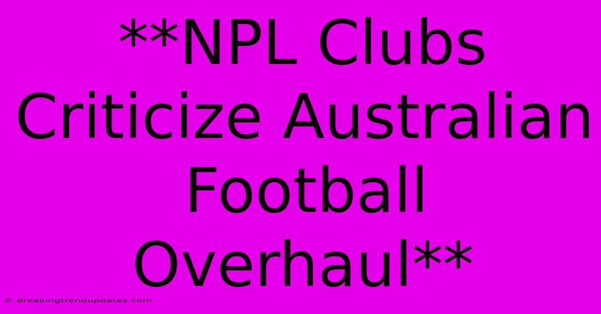 **NPL Clubs Criticize Australian Football Overhaul** **NPL Clubs Criticize Australian Football Overhaul**