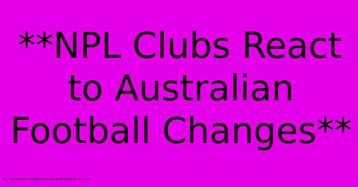 **NPL Clubs React To Australian Football Changes** **NPL Clubs React To Australian Football Changes**
