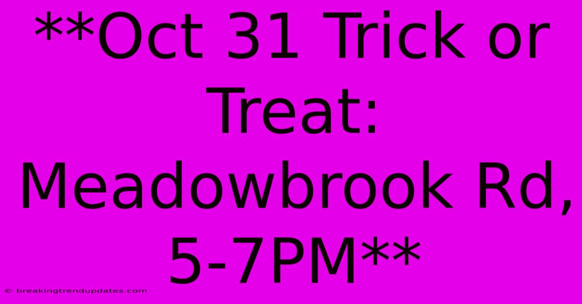 **Oct 31 Trick Or Treat: Meadowbrook Rd, 5-7PM** **Oct 31 Trick Or Treat: Meadowbrook Rd, 5-7PM**
