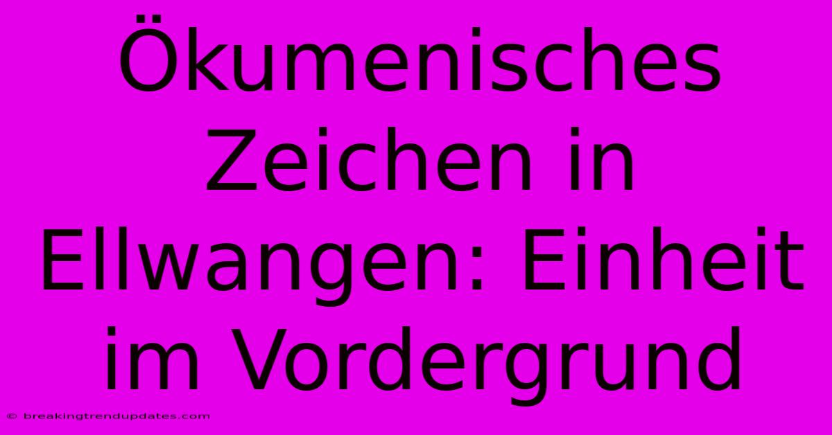 Ökumenisches Zeichen In Ellwangen: Einheit Im Vordergrund Ökumenisches Zeichen In Ellwangen: Einheit Im Vordergrund