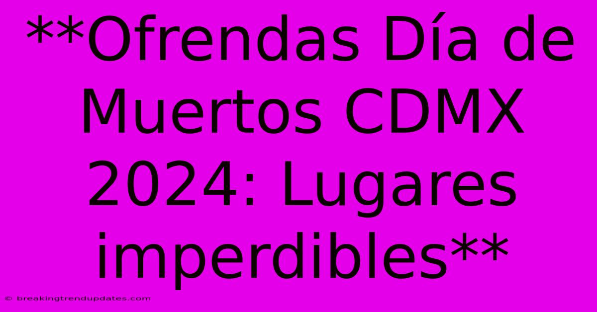 **Ofrendas Día De Muertos CDMX 2024: Lugares Imperdibles**
