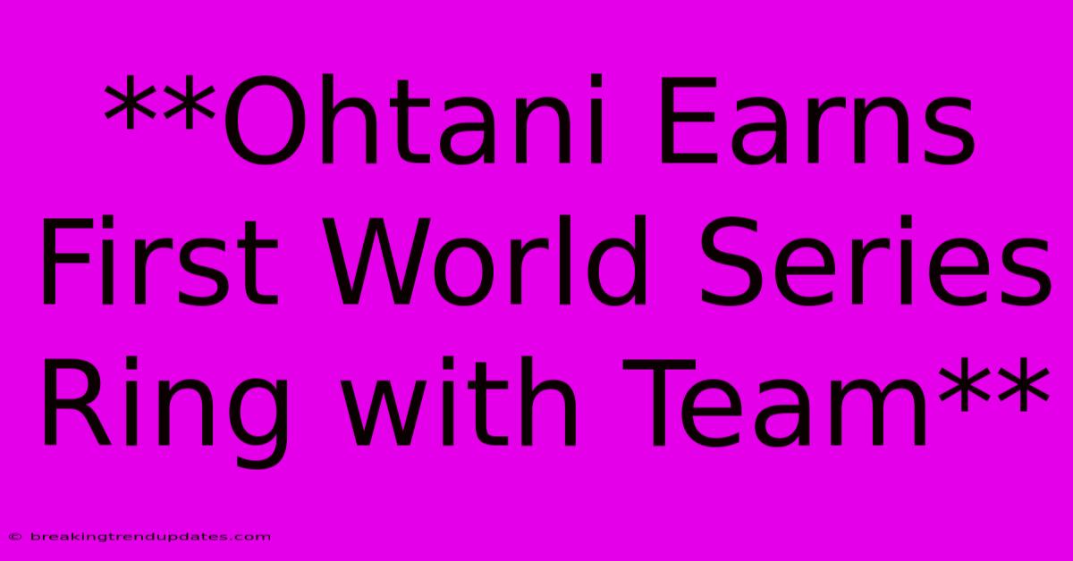 **Ohtani Earns First World Series Ring With Team** 