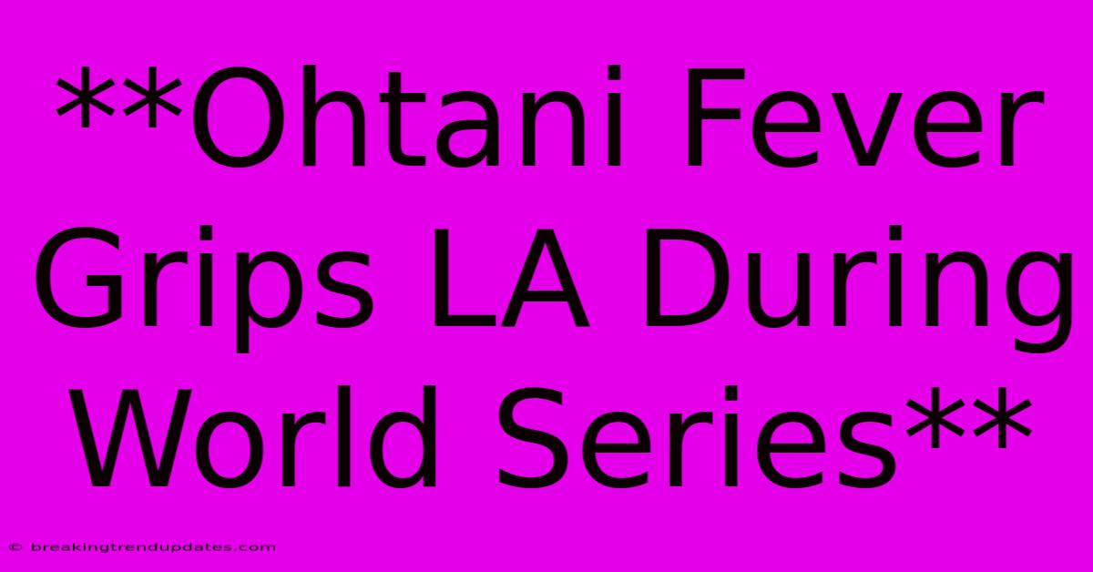 **Ohtani Fever Grips LA During World Series** **Ohtani Fever Grips LA During World Series**