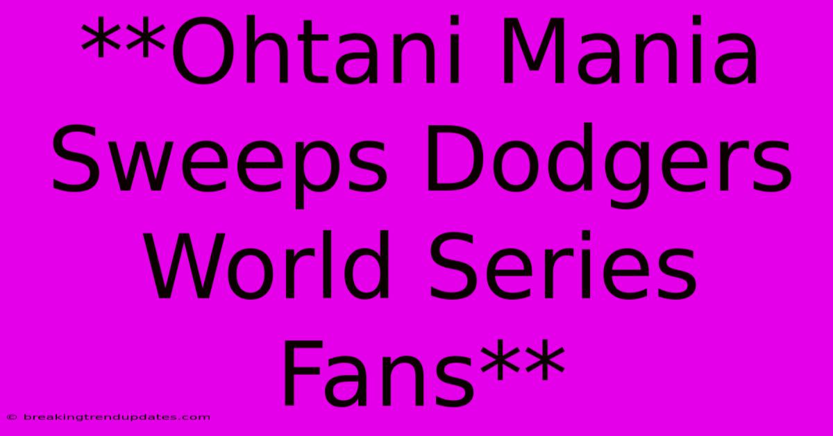 **Ohtani Mania Sweeps Dodgers World Series Fans** 