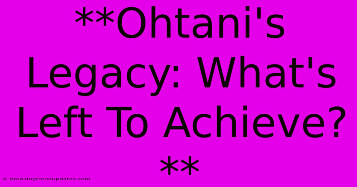 **Ohtani's Legacy: What's Left To Achieve?**