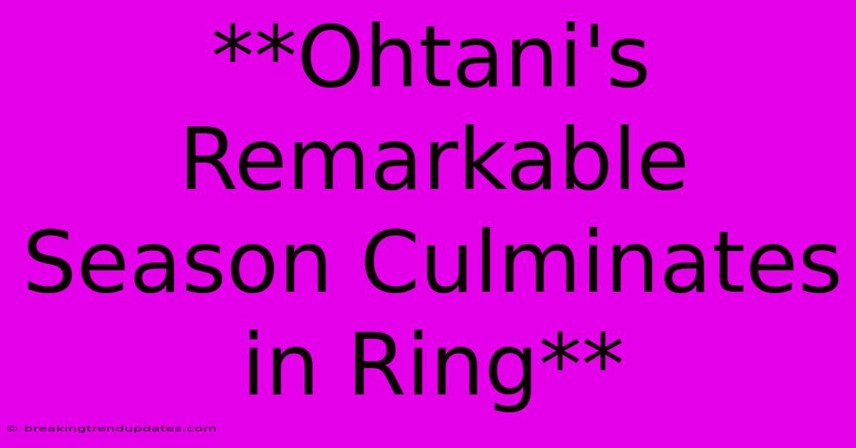 **Ohtani's Remarkable Season Culminates In Ring** **Ohtani's Remarkable Season Culminates In Ring**