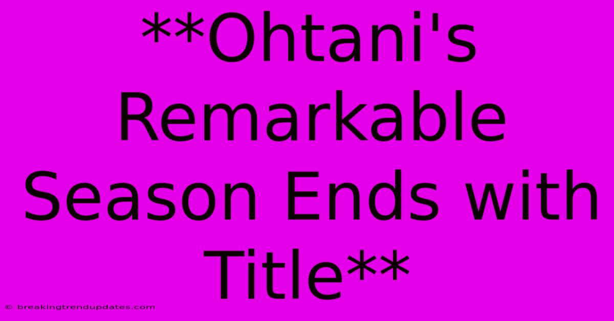 **Ohtani's Remarkable Season Ends With Title** **Ohtani's Remarkable Season Ends With Title**