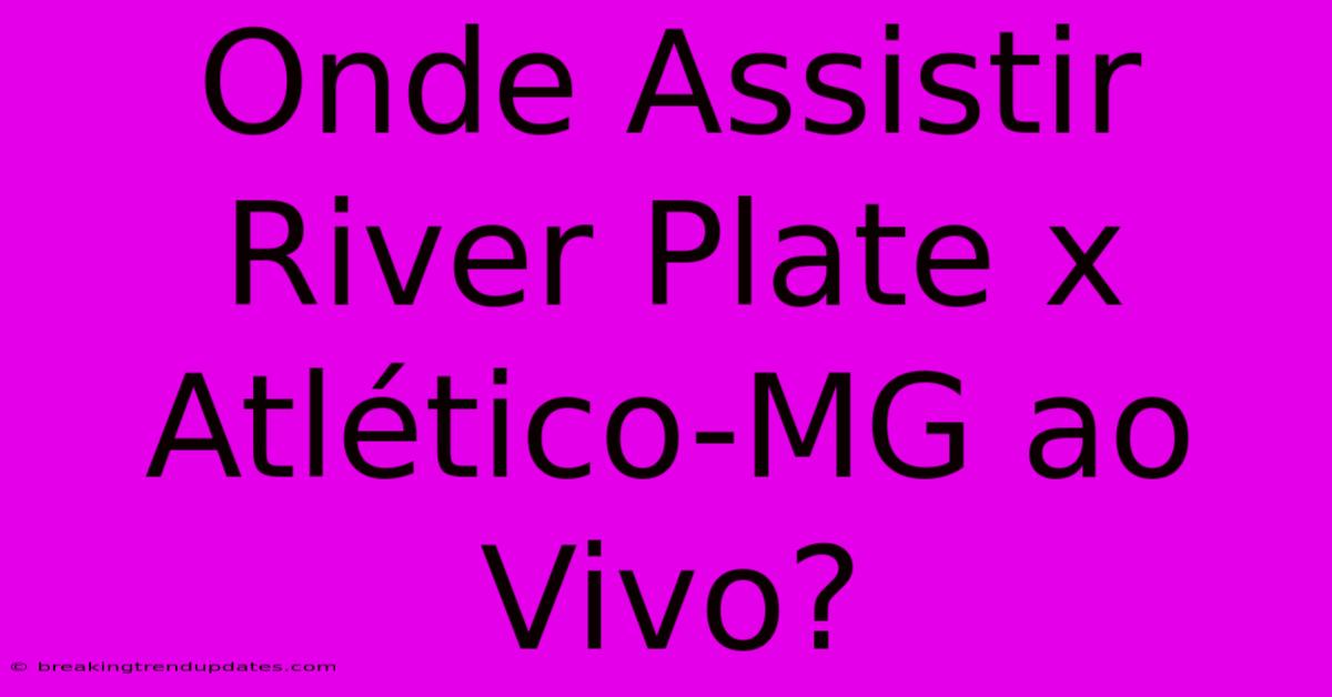Onde Assistir River Plate X Atlético-MG Ao Vivo?