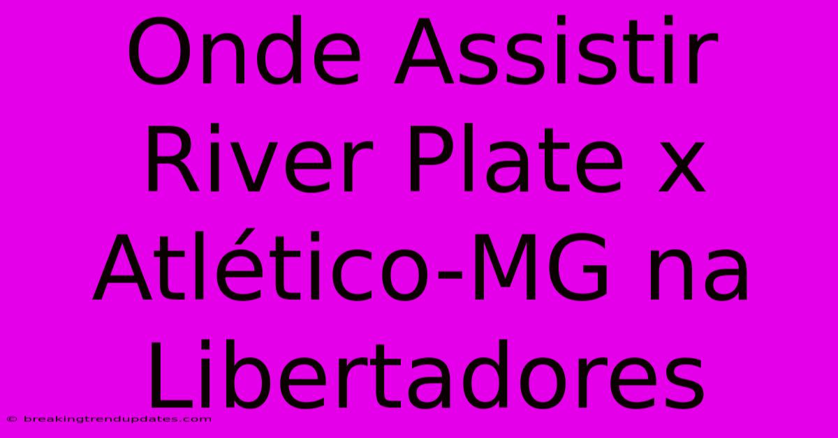Onde Assistir River Plate X Atlético-MG Na Libertadores