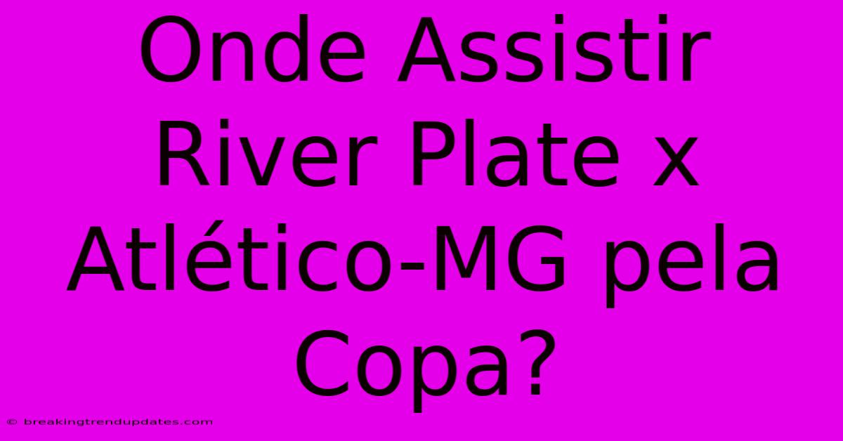 Onde Assistir River Plate X Atlético-MG Pela Copa?