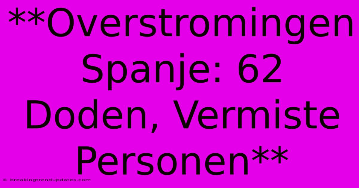 **Overstromingen Spanje: 62 Doden, Vermiste Personen**