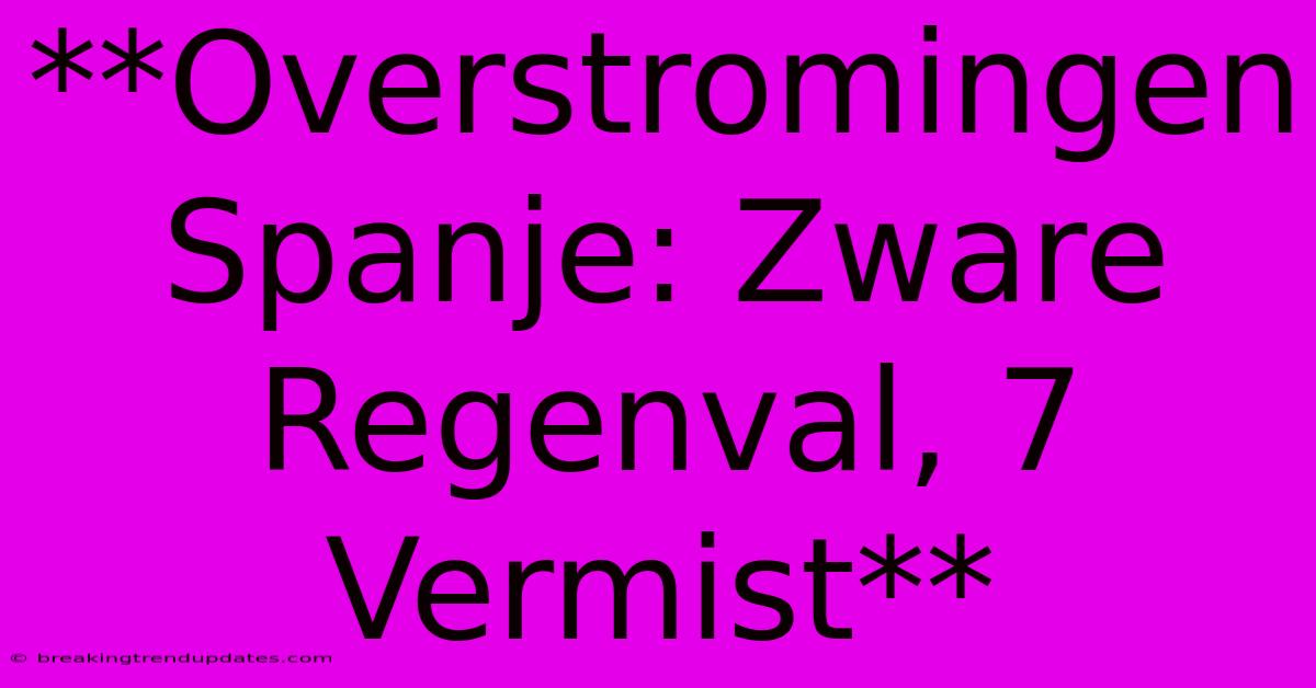 **Overstromingen Spanje: Zware Regenval, 7 Vermist**