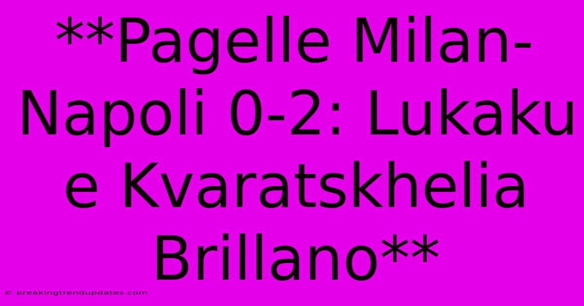 **Pagelle Milan-Napoli 0-2: Lukaku E Kvaratskhelia Brillano**