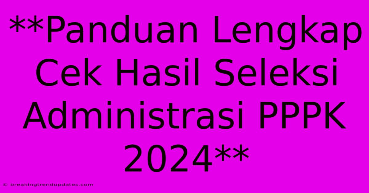 **Panduan Lengkap Cek Hasil Seleksi Administrasi PPPK 2024**