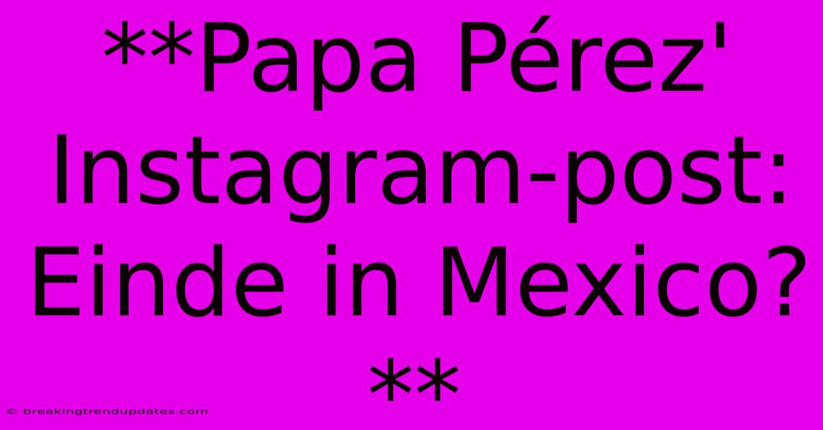 **Papa Pérez' Instagram-post: Einde In Mexico?** **Papa Pérez' Instagram-post: Einde In Mexico?**