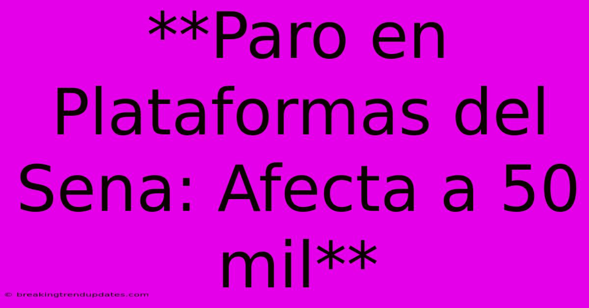 **Paro En Plataformas Del Sena: Afecta A 50 Mil**