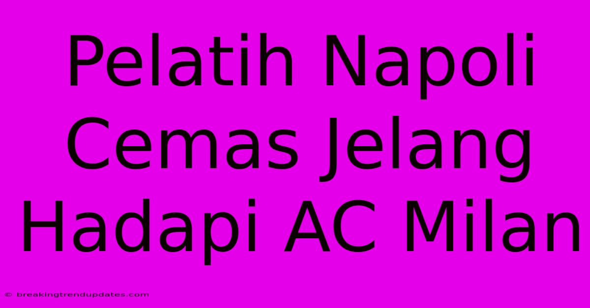 Pelatih Napoli Cemas Jelang Hadapi AC Milan