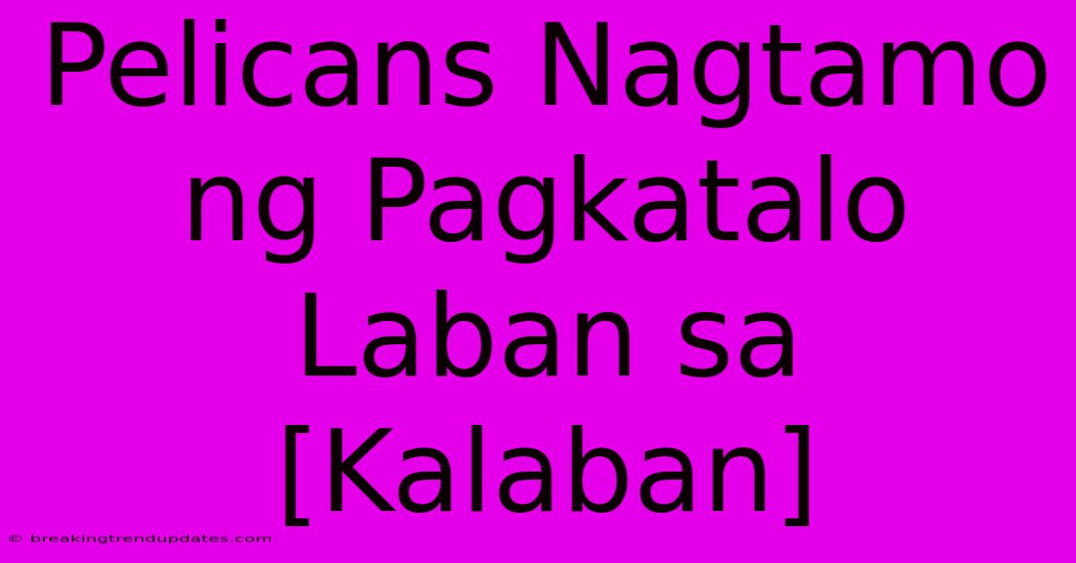 Pelicans Nagtamo Ng Pagkatalo Laban Sa [Kalaban]